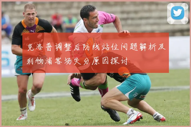克洛普调整后防线站位问题解析及利物浦客场失分原因探讨