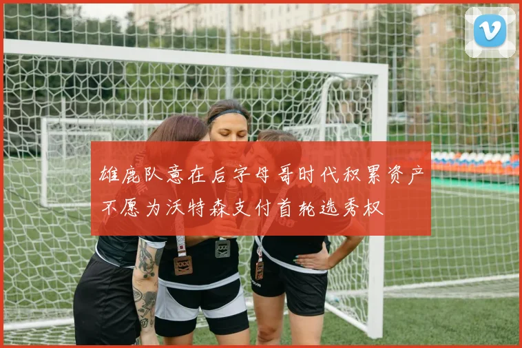 雄鹿与掘金积极探讨沃特森交易方案AJ格林加首轮签成核心内容